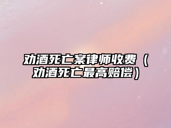 勸酒死亡案律師收費（勸酒死亡最高賠償）