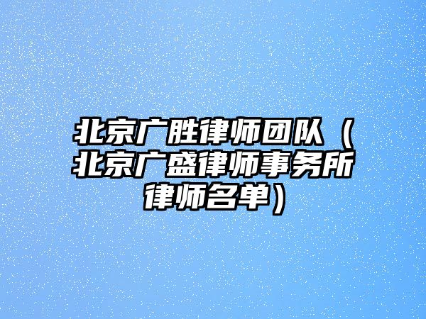 北京廣勝律師團隊（北京廣盛律師事務所律師名單）