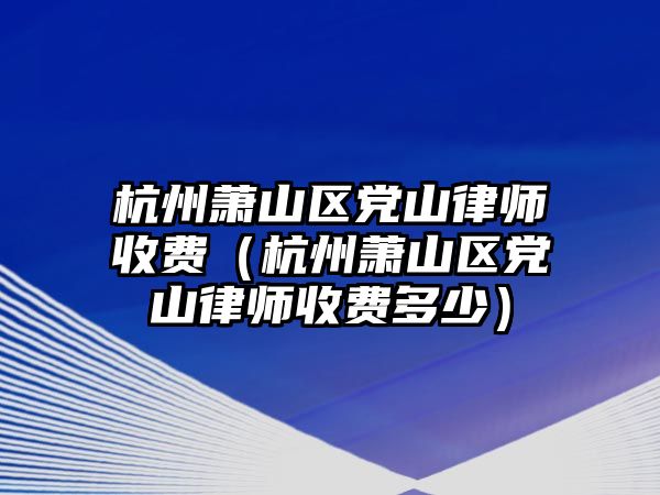 杭州蕭山區黨山律師收費（杭州蕭山區黨山律師收費多少）