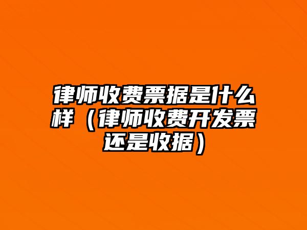 律師收費票據(jù)是什么樣（律師收費開發(fā)票還是收據(jù)）