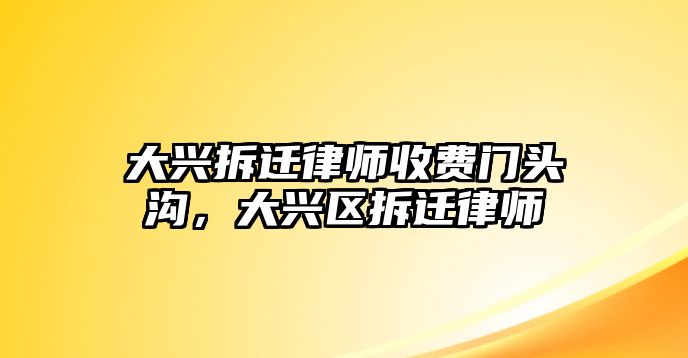 大興拆遷律師收費門頭溝，大興區拆遷律師