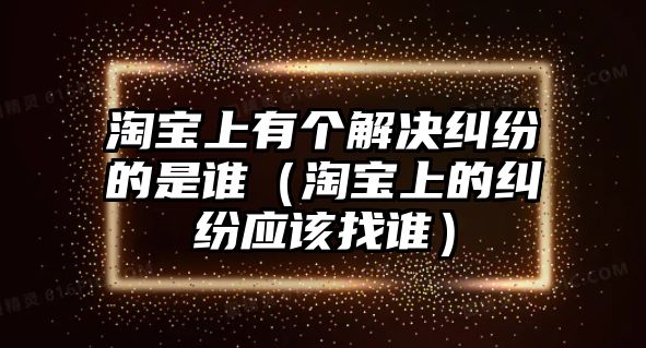 淘寶上有個解決糾紛的是誰（淘寶上的糾紛應該找誰）