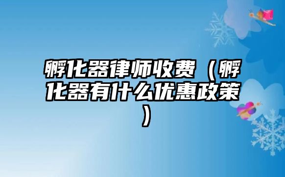 孵化器律師收費（孵化器有什么優惠政策）