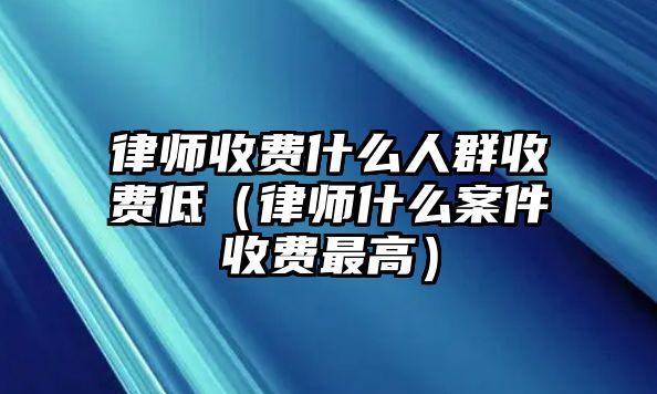 律師收費什么人群收費低（律師什么案件收費最高）