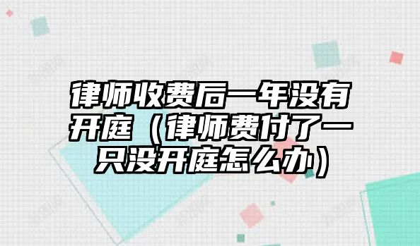 律師收費后一年沒有開庭（律師費付了一只沒開庭怎么辦）