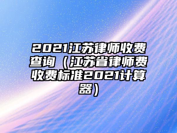 2021江蘇律師收費查詢（江蘇省律師費收費標準2021計算器）