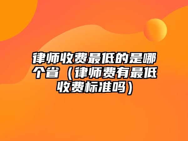 律師收費最低的是哪個省（律師費有最低收費標準嗎）