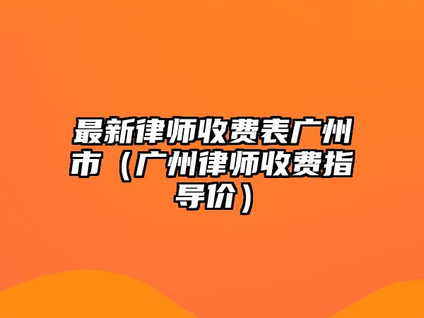 最新律師收費表廣州市（廣州律師收費指導價）