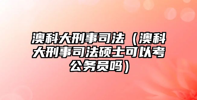 澳科大刑事司法（澳科大刑事司法碩士可以考公務(wù)員嗎）