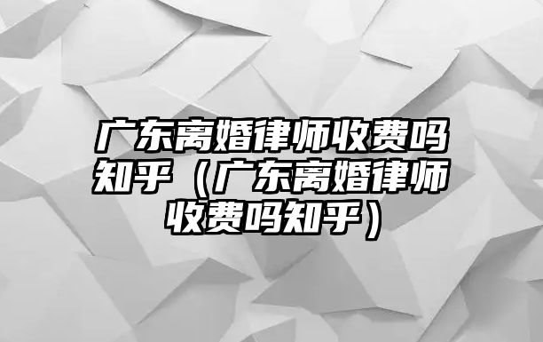 廣東離婚律師收費嗎知乎（廣東離婚律師收費嗎知乎）