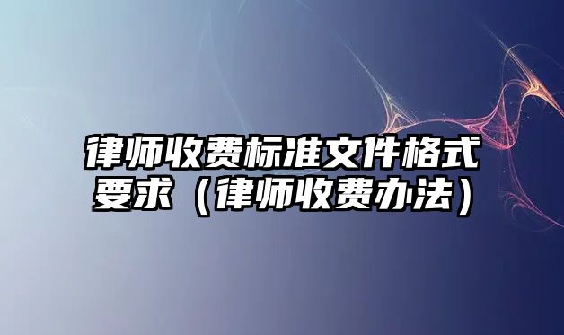 律師收費標準文件格式要求（律師收費辦法）