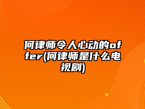 何律師令人心動的offer(何律師是什么電視劇)