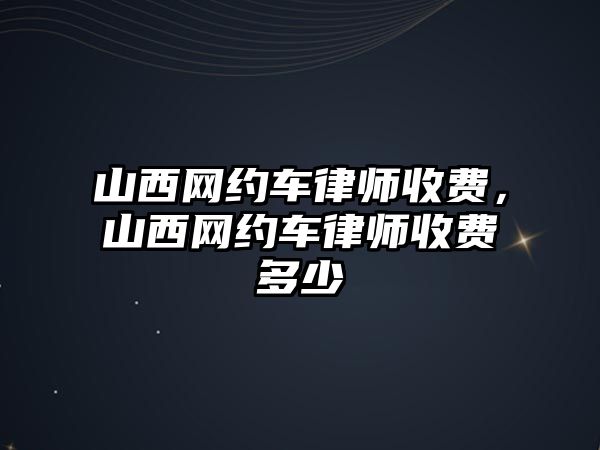 山西網(wǎng)約車律師收費(fèi)，山西網(wǎng)約車律師收費(fèi)多少