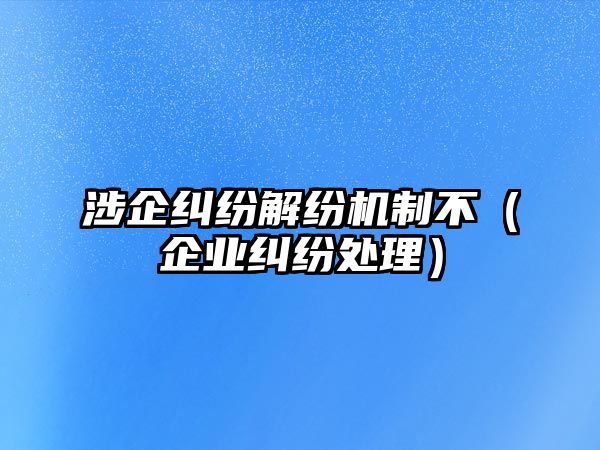 涉企糾紛解紛機制不（企業糾紛處理）