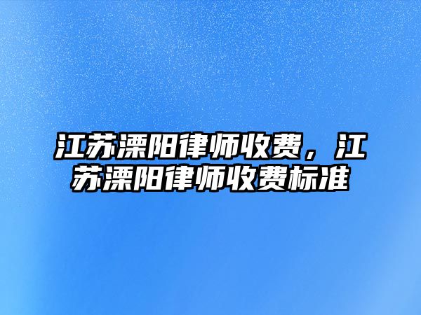 江蘇溧陽律師收費，江蘇溧陽律師收費標準