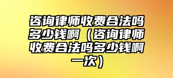 咨詢律師收費合法嗎多少錢啊（咨詢律師收費合法嗎多少錢啊一次）