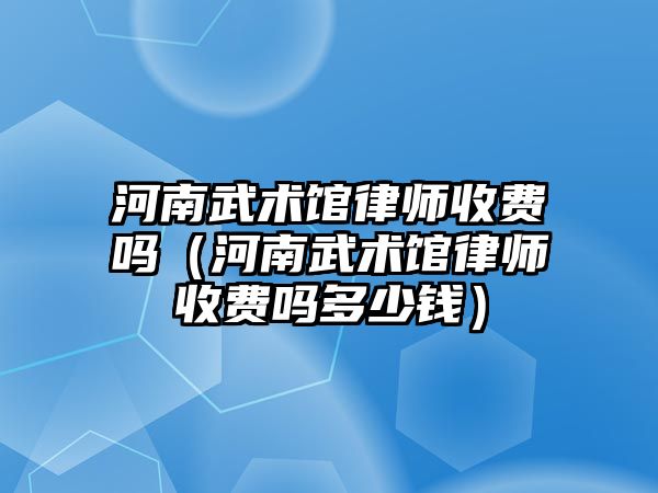 河南武術館律師收費嗎（河南武術館律師收費嗎多少錢）