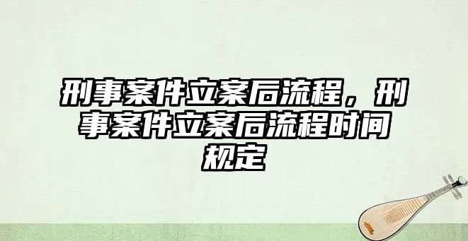 刑事案件立案后流程，刑事案件立案后流程時間規定