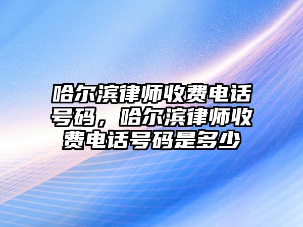 哈爾濱律師收費電話號碼，哈爾濱律師收費電話號碼是多少