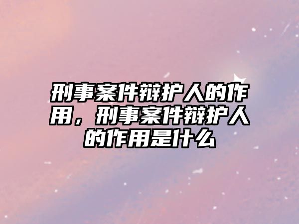 刑事案件辯護人的作用，刑事案件辯護人的作用是什么