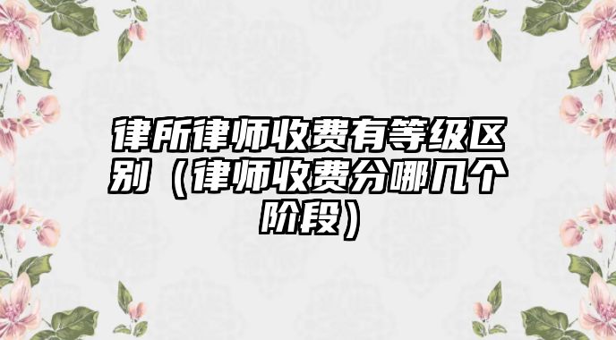 律所律師收費有等級區別（律師收費分哪幾個階段）