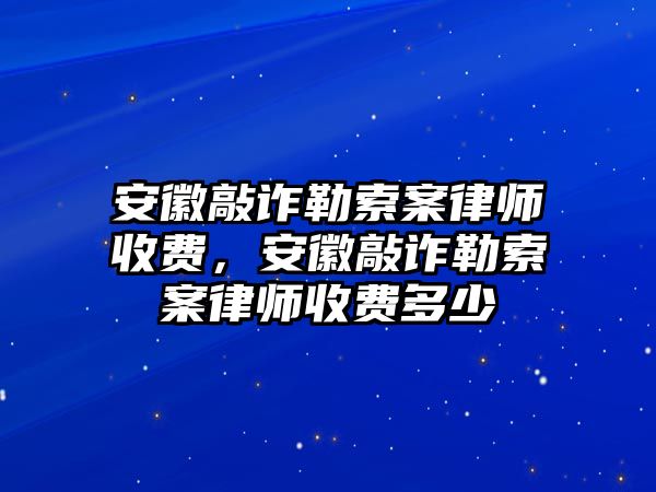 安徽敲詐勒索案律師收費，安徽敲詐勒索案律師收費多少