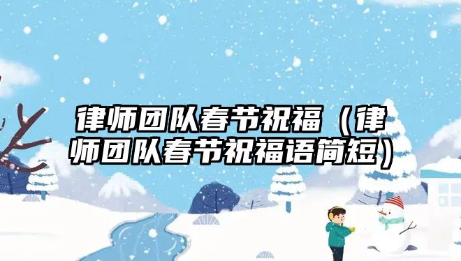 律師團(tuán)隊(duì)春節(jié)祝福（律師團(tuán)隊(duì)春節(jié)祝福語(yǔ)簡(jiǎn)短）