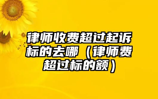 律師收費超過起訴標的去哪（律師費超過標的額）