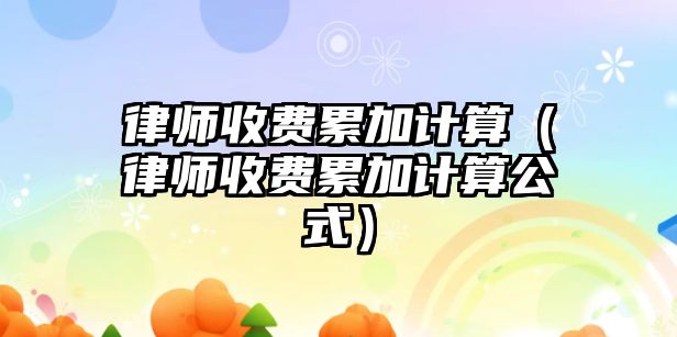 律師收費累加計算（律師收費累加計算公式）