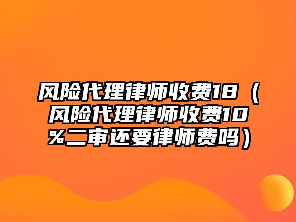 風(fēng)險(xiǎn)代理律師收費(fèi)18（風(fēng)險(xiǎn)代理律師收費(fèi)10%二審還要律師費(fèi)嗎）