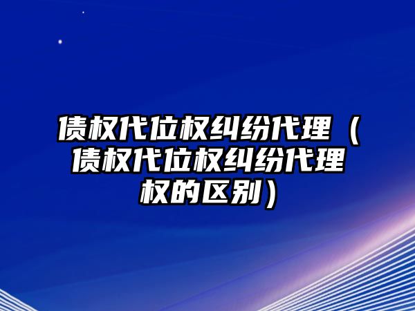 債權(quán)代位權(quán)糾紛代理（債權(quán)代位權(quán)糾紛代理權(quán)的區(qū)別）