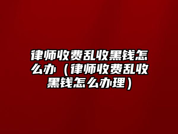 律師收費亂收黑錢怎么辦（律師收費亂收黑錢怎么辦理）