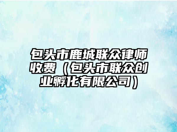 包頭市鹿城聯(lián)眾律師收費(fèi)（包頭市聯(lián)眾創(chuàng)業(yè)孵化有限公司）