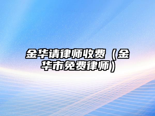 金華請(qǐng)律師收費(fèi)（金華市免費(fèi)律師）