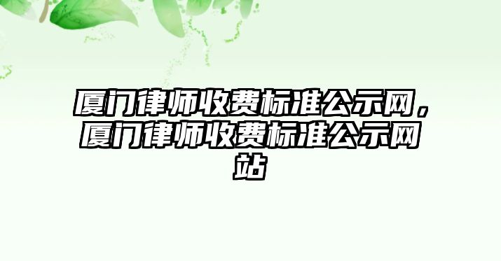 廈門律師收費標準公示網，廈門律師收費標準公示網站