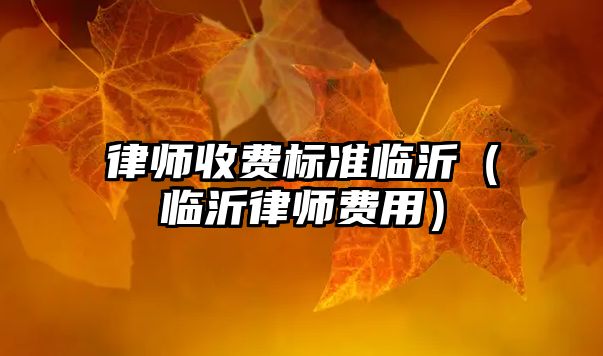 律師收費標準臨沂（臨沂律師費用）