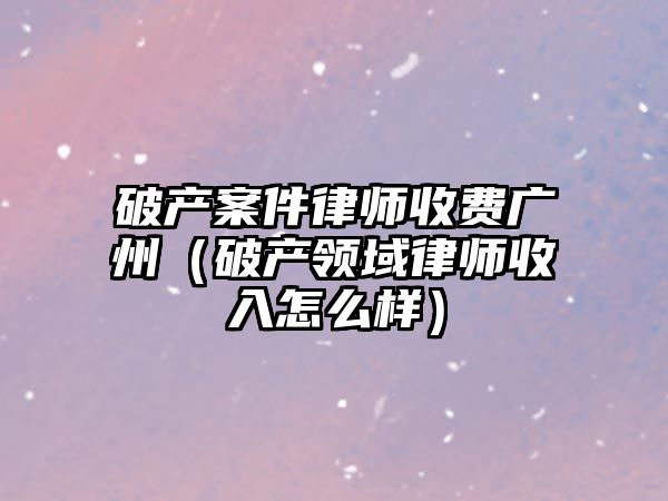 破產案件律師收費廣州（破產領域律師收入怎么樣）