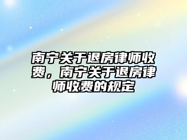 南寧關于退房律師收費，南寧關于退房律師收費的規定