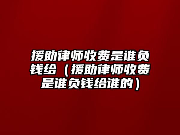 援助律師收費是誰負錢給（援助律師收費是誰負錢給誰的）