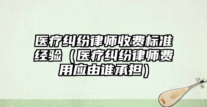 醫(yī)療糾紛律師收費標(biāo)準(zhǔn)經(jīng)驗（醫(yī)療糾紛律師費用應(yīng)由誰承擔(dān)）