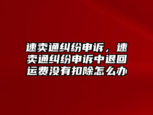 速賣通糾紛申訴，速賣通糾紛申訴中退回運費沒有扣除怎么辦