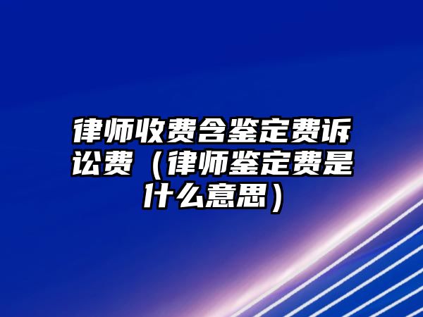 律師收費(fèi)含鑒定費(fèi)訴訟費(fèi)（律師鑒定費(fèi)是什么意思）