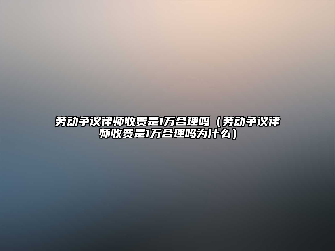 勞動爭議律師收費是1萬合理嗎（勞動爭議律師收費是1萬合理嗎為什么）