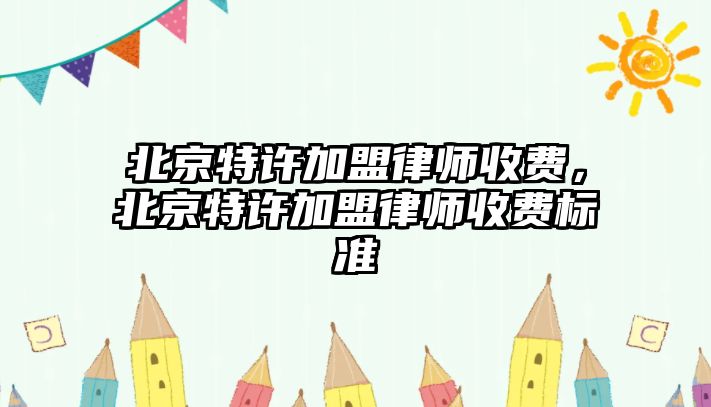 北京特許加盟律師收費，北京特許加盟律師收費標準