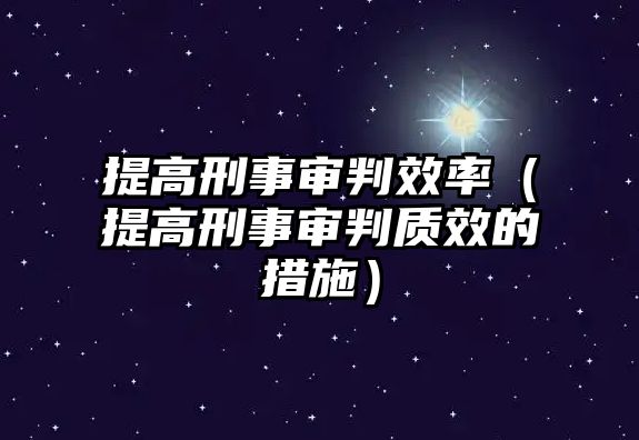 提高刑事審判效率（提高刑事審判質效的措施）