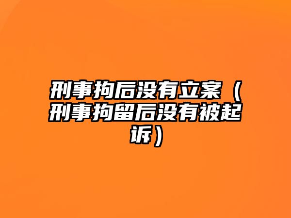 刑事拘后沒有立案（刑事拘留后沒有被起訴）