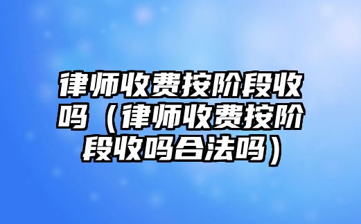 律師收費按階段收嗎（律師收費按階段收嗎合法嗎）