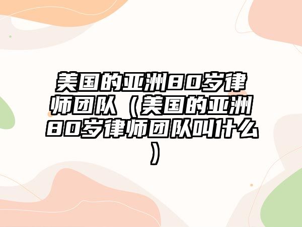 美國的亞洲80歲律師團隊（美國的亞洲80歲律師團隊叫什么）