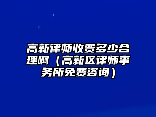 高新律師收費多少合理啊（高新區律師事務所免費咨詢）