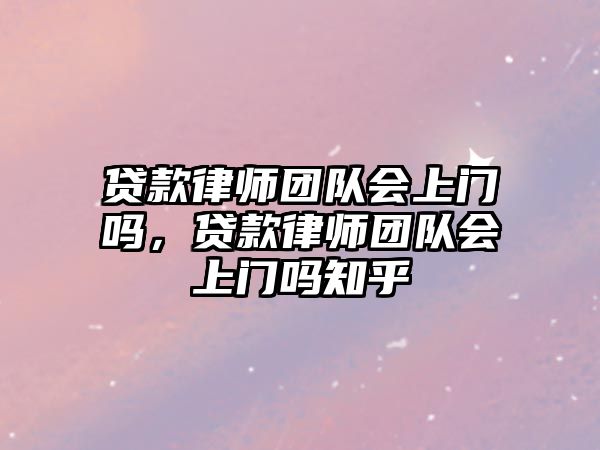 貸款律師團隊會上門嗎，貸款律師團隊會上門嗎知乎